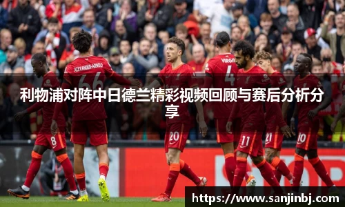 利物浦对阵中日德兰精彩视频回顾与赛后分析分享
