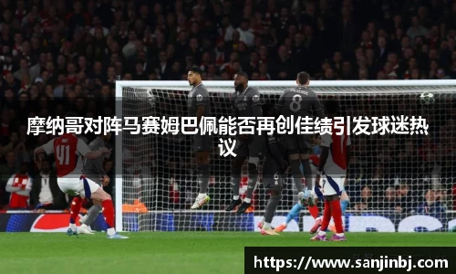 摩纳哥对阵马赛姆巴佩能否再创佳绩引发球迷热议
