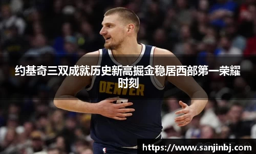 约基奇三双成就历史新高掘金稳居西部第一荣耀时刻