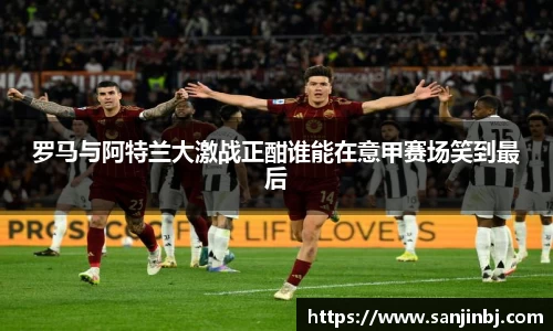 罗马与阿特兰大激战正酣谁能在意甲赛场笑到最后