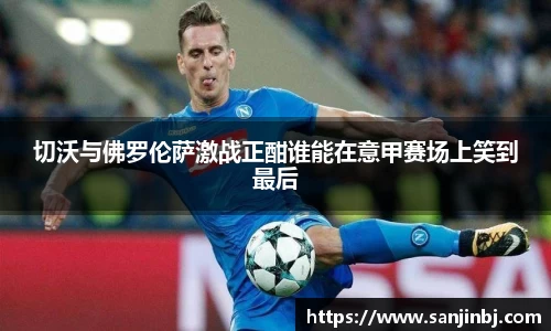 切沃与佛罗伦萨激战正酣谁能在意甲赛场上笑到最后