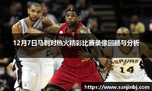 12月7日马刺对热火精彩比赛录像回顾与分析