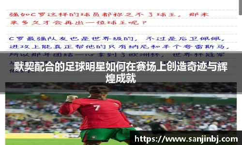 默契配合的足球明星如何在赛场上创造奇迹与辉煌成就