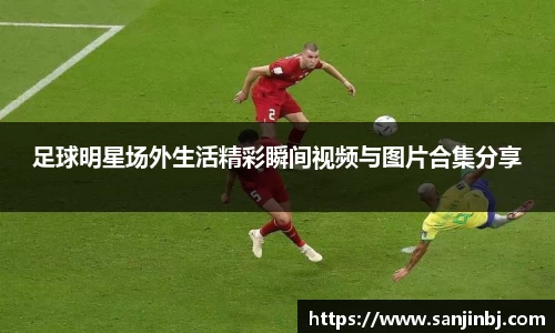 足球明星场外生活精彩瞬间视频与图片合集分享