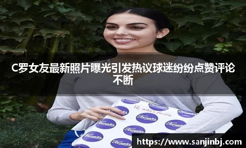 C罗女友最新照片曝光引发热议球迷纷纷点赞评论不断