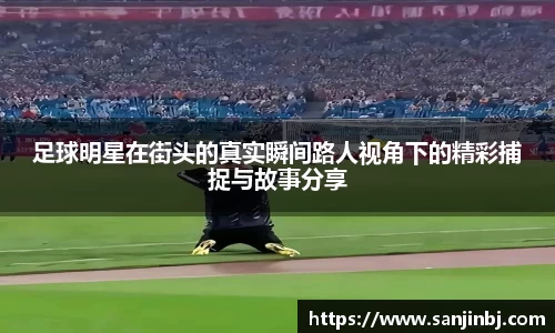足球明星在街头的真实瞬间路人视角下的精彩捕捉与故事分享